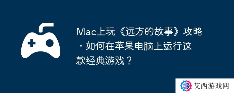 Mac上玩《远方的故事》攻略，如何在苹果电脑上运行这款经典游戏？