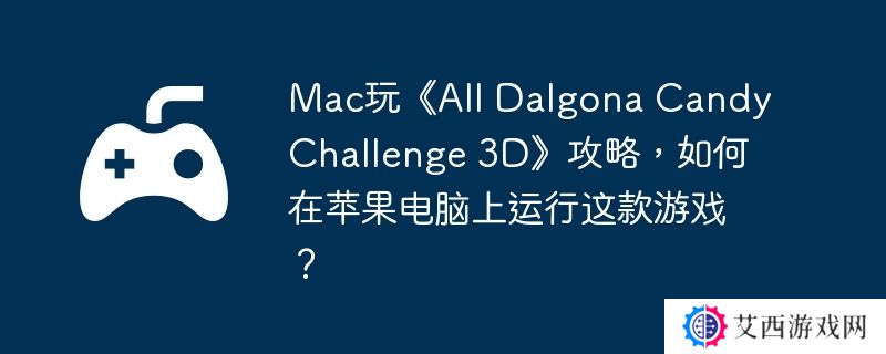Mac玩《All Dalgona Candy Challenge 3D》攻略，如何在苹果电脑上运行这款游戏？