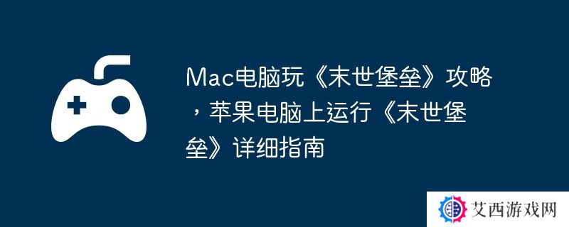 Mac电脑玩《末世堡垒》攻略，苹果电脑上运行《末世堡垒》详细指南